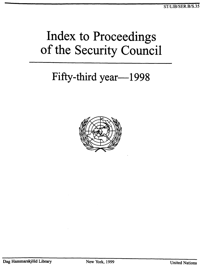 handle is hein.unl/indproc0053 and id is 1 raw text is: ST/LIB/SER.B/S.35

Index to Proceedings
of the Security Council
Fifty-third year-1998

Dag HammarSKJOId Library                    New York, 1999                              United Nations

Dag HammarskjOld Library

New York, 1999

United Nations


