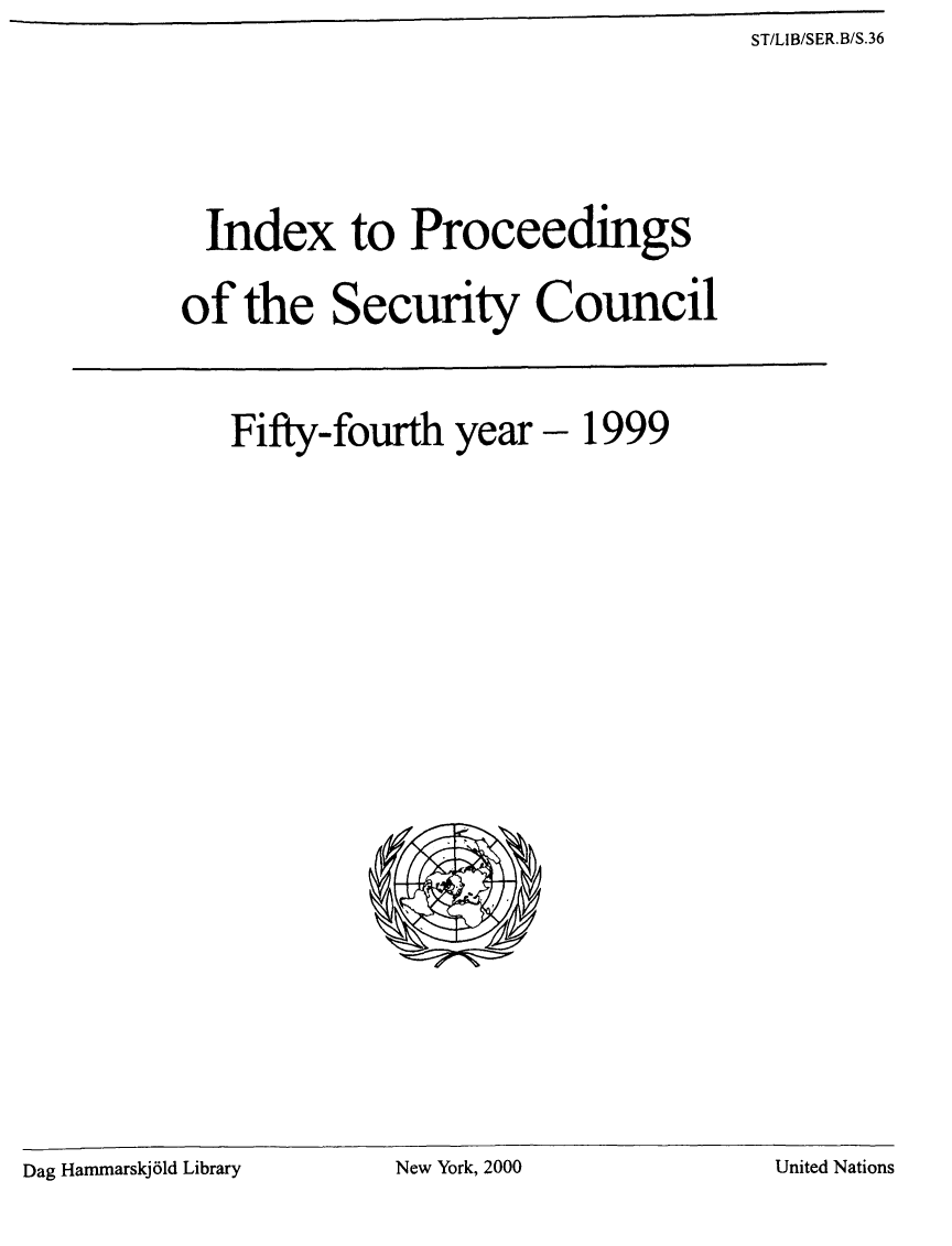 handle is hein.unl/indproc0054 and id is 1 raw text is: ST/LIB/SER.B/S.36

Index to Proceedings
of the Security Council

Fifty-fourth year - 1999
6',Y

Dag Hammarskj bid Library                 New York, 2000                            United Nations

Dag Hammarskj61d Library

New York, 2000

United Nations


