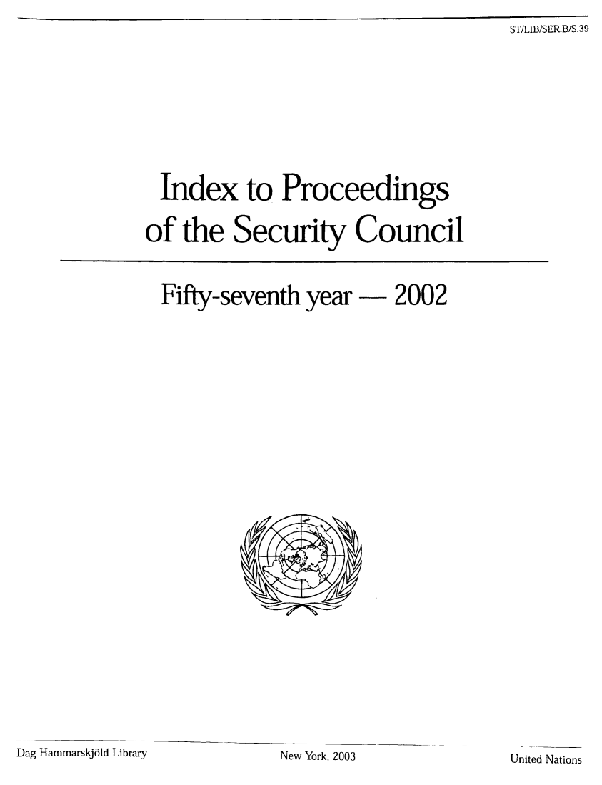 handle is hein.unl/indproc0057 and id is 1 raw text is: ST/LIB/SER.B/S.39

Index to Proceedings
of the Security Council

Fifty-seventh year           2002
Dag Hammarskj6ld Library         New York, 2003

United Nations


