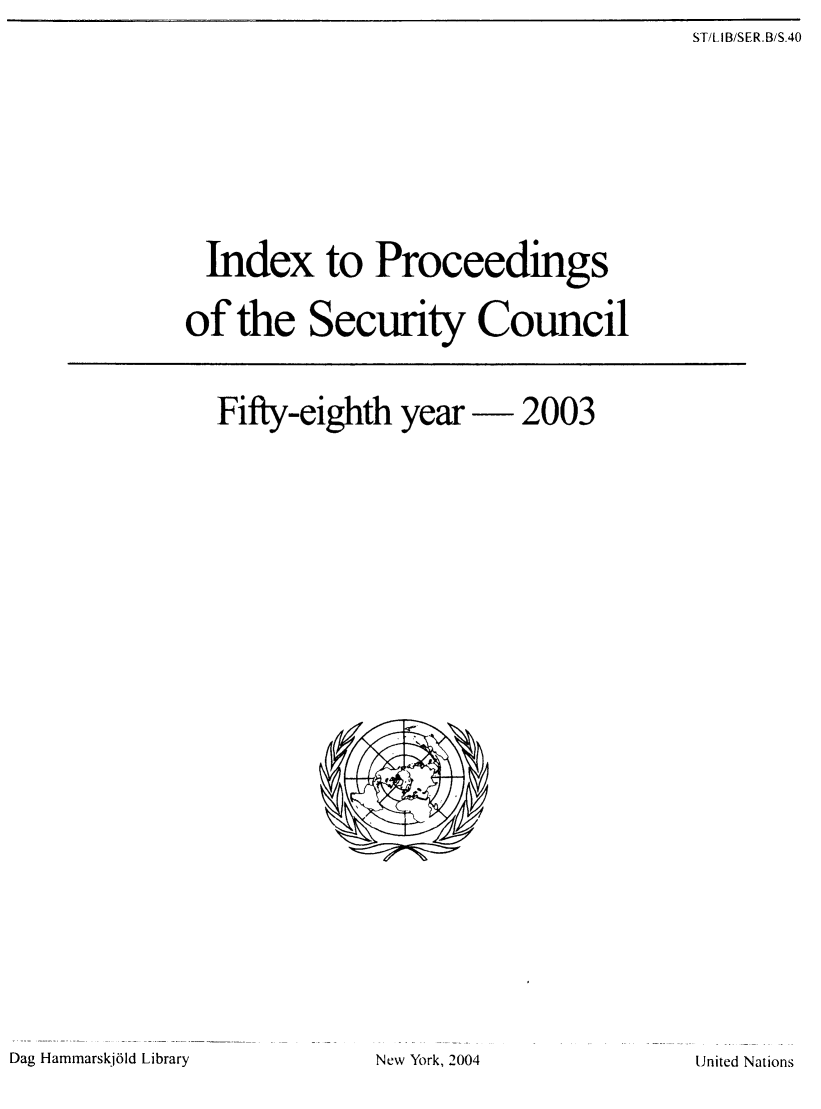 handle is hein.unl/indproc0058 and id is 1 raw text is: ST/LI B/S ER.B/S.40

Index to Proceedings
of the Security Council
Fifty-eighth year  2003

Dag Hammarskj6id Library

New York, 2004

United Nations


