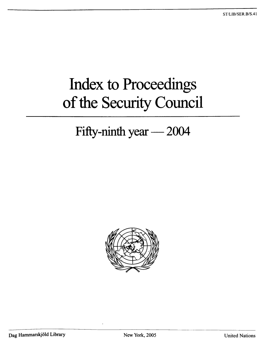 handle is hein.unl/indproc0059 and id is 1 raw text is: ST/LIB/SER.B/S.41

Index to Proceedings
of the Security Council

Fifty-ninth year - 2004

New York, 2005

Dag Hammarskj61d Library

United Nations


