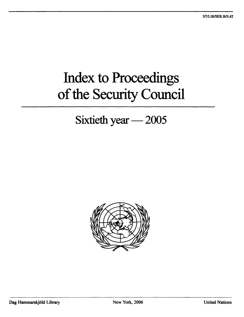 handle is hein.unl/indproc0060 and id is 1 raw text is: ST/LIB/SER.B/S.42

Index to Proceedings
of the Security Council
Sixtieth year - 2005

Dag Hammarskj6ld Library

New York, 2006

United Nations



