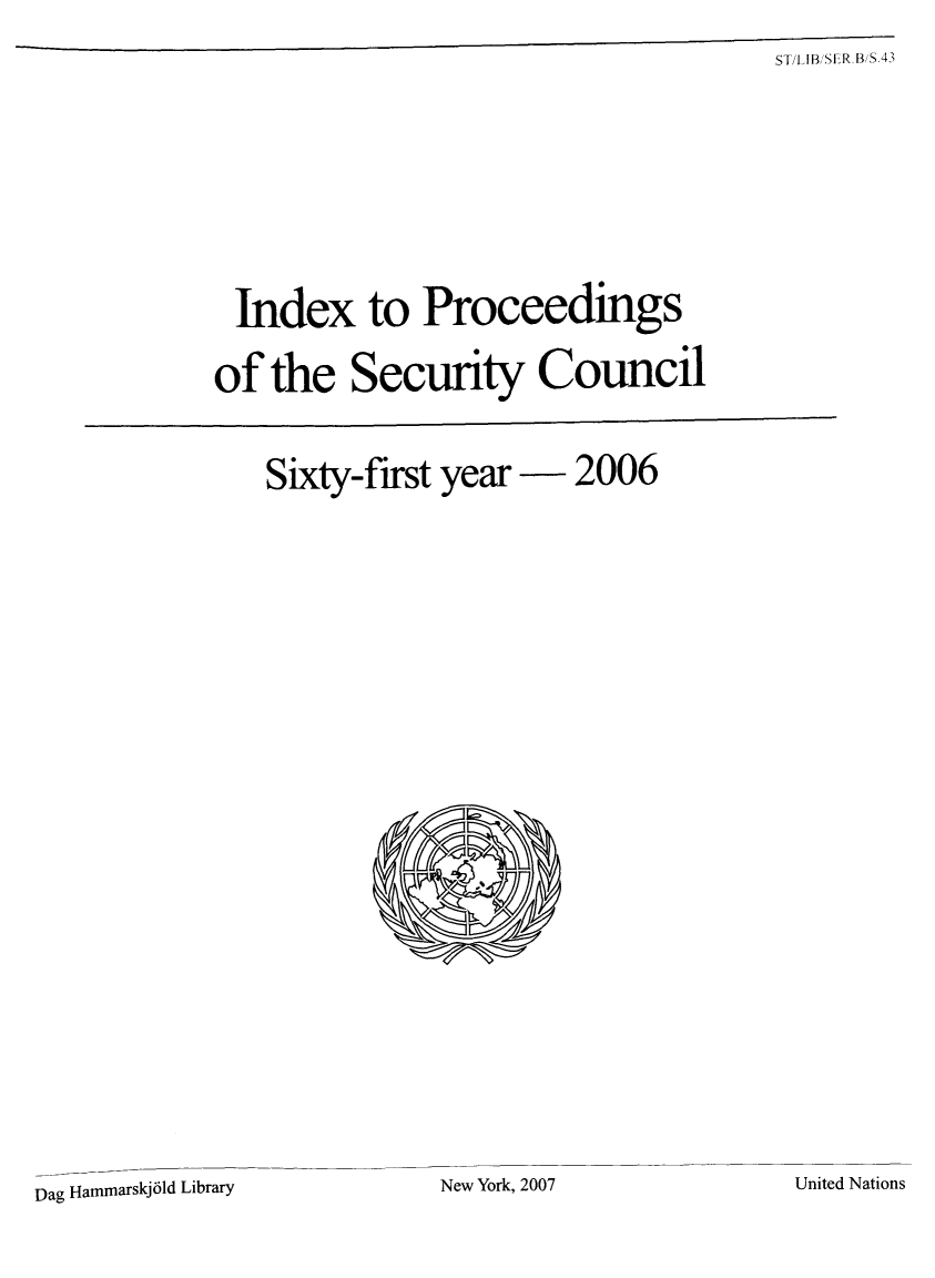 handle is hein.unl/indproc0061 and id is 1 raw text is: ST/IB/SIER.B/S 43

Index to Proceedings
of the Security Council

Sixty-first year - 2006

New York, 2007

Dag Hammarskj6ld Library

United Nations


