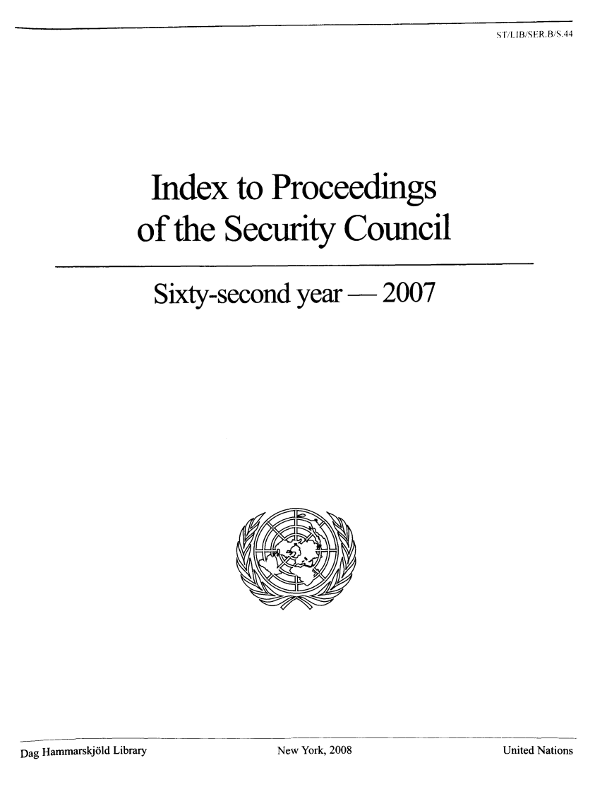 handle is hein.unl/indproc0062 and id is 1 raw text is: ST/LIB/SER.B/S.44

Index to Proceedings
of the Security Council

Sixty-second year - 2007

Dag Hammarskj6ld Library

New York, 2008

United Nations



