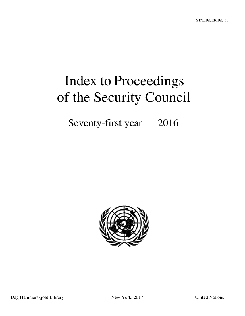 handle is hein.unl/indproc0071 and id is 1 raw text is: 
ST/LIB/SER.B/S.53


  Index to Proceedings

of  the  Security Council


Seventy-first


year -  2016


Dag Hammarskjald Library


New York, 2017


United Nations


