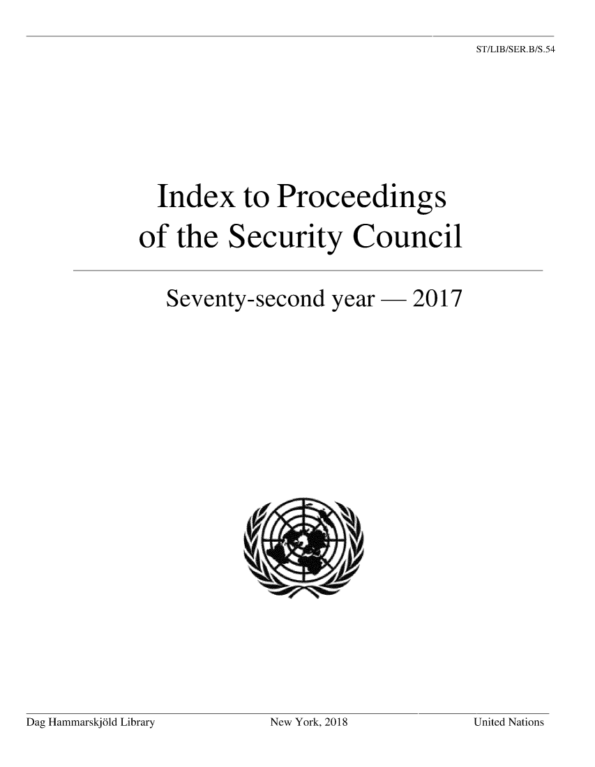 handle is hein.unl/indproc0072 and id is 1 raw text is: 
ST/LIB/SER.B/S.54


  Index to Proceedings

of  the  Security Council


Seventy-second


year -  2017


Dag Hammarskjald Library


New York, 2018


United Nations


