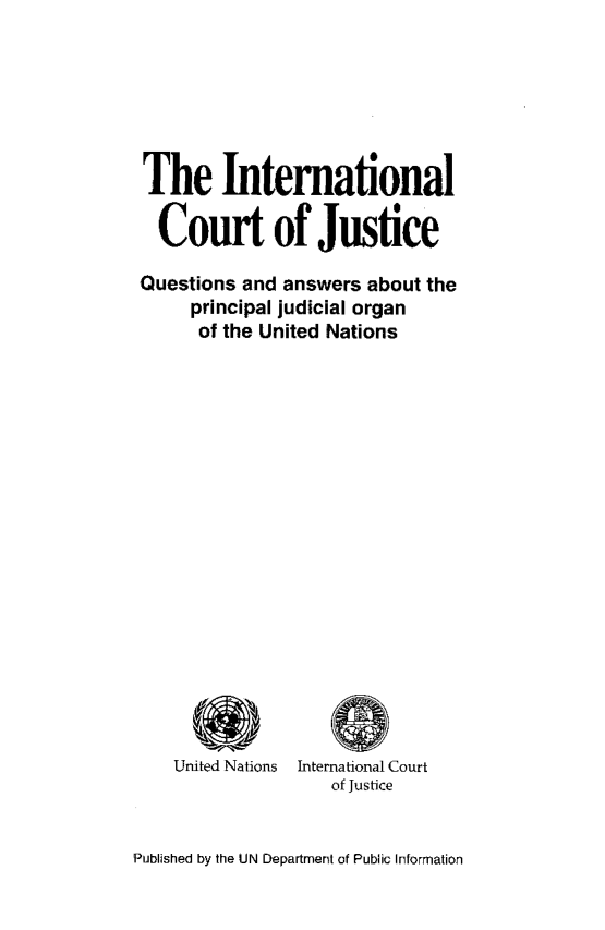 handle is hein.unl/intlcourtju0001 and id is 1 raw text is: The International
Court of Justice
Questions and answers about the
principal judicial organ
of the United Nations
United Nations  International Court
of Justice

Published by the UN Department of Public Information


