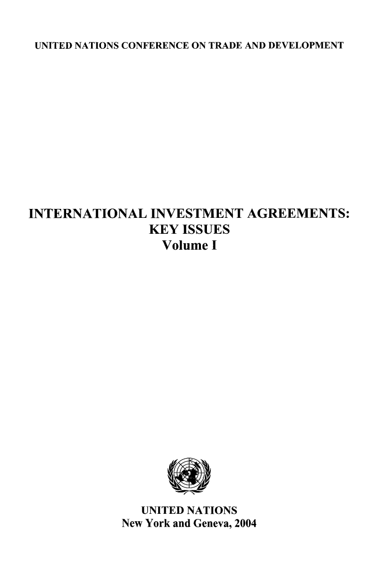 handle is hein.unl/intlinv0001 and id is 1 raw text is: UNITED NATIONS CONFERENCE ON TRADE AND DEVELOPMENT

INTERNATIONAL INVESTMENT AGREEMENTS:
KEY ISSUES
Volume I

UNITED NATIONS
New York and Geneva, 2004


