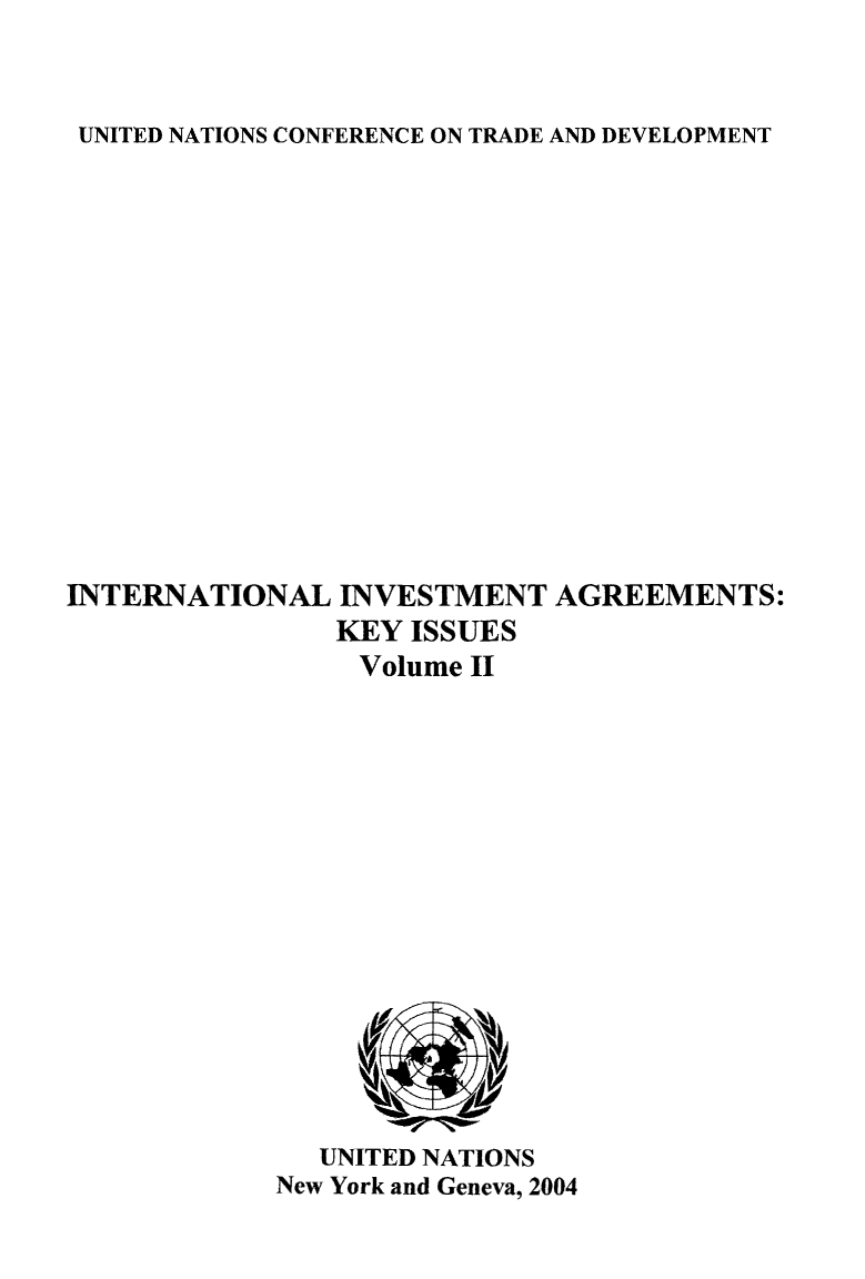 handle is hein.unl/intlinv0002 and id is 1 raw text is: UNITED NATIONS CONFERENCE ON TRADE AND DEVELOPMENT

INTERNATIONAL INVESTMENT AGREEMENTS:
KEY ISSUES
Volume II

UNITED NATIONS
New York and Geneva, 2004



