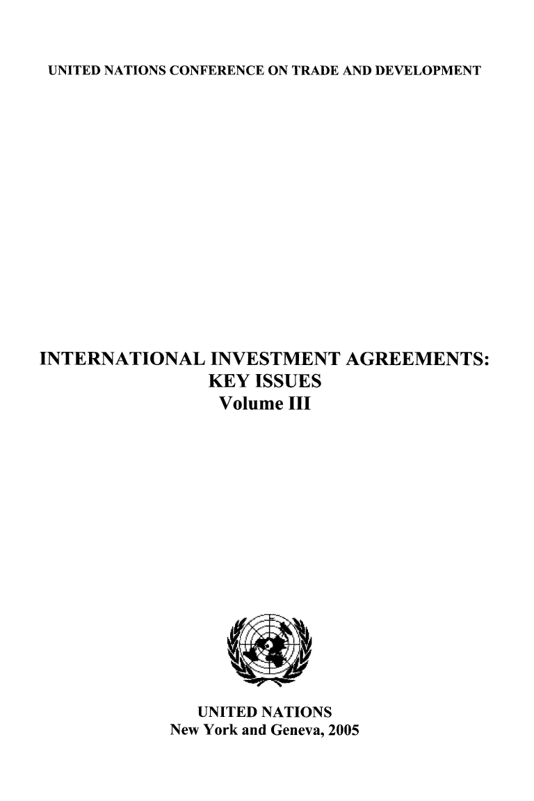 handle is hein.unl/intlinv0003 and id is 1 raw text is: UNITED NATIONS CONFERENCE ON TRADE AND DEVELOPMENT

INTERNATIONAL INVESTMENT AGREEMENTS:
KEY ISSUES
Volume III

UNITED NATIONS
New York and Geneva, 2005



