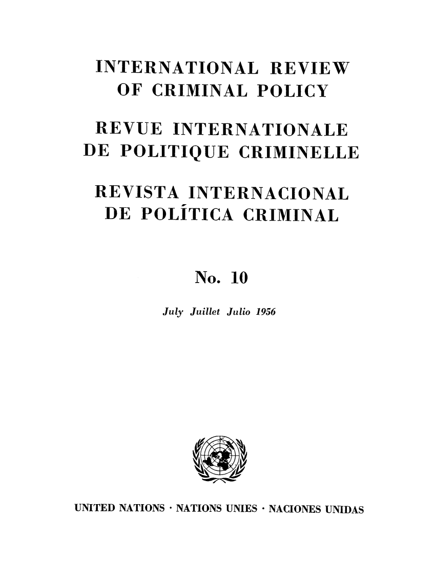 handle is hein.unl/irocrimp0009 and id is 1 raw text is: INTERNATIONAL REVIEW
OF CRIMINAL POLICY
REVUE INTERNATIONALE
DE POLITIQUE CRIMINELLE
REVISTA INTERNACIONAL
DE POLITICA CRIMINAL
No. 10
July Juillet Julio 1956

UNITED NATIONS * NATIONS UNIES * NACIONES UNIDAS



