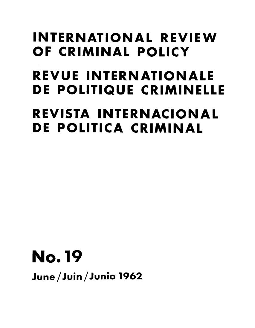 handle is hein.unl/irocrimp0017 and id is 1 raw text is: INTERNATIONAL REVIEW
OF CRIMINAL POLICY
REVUE INTERNATIONALE
DE POLITIQUE CRIMINELLE
REVISTA INTERNACIONAL
DE POLITICA CRIMINAL
No. 19
June/Juin/Junio 1962


