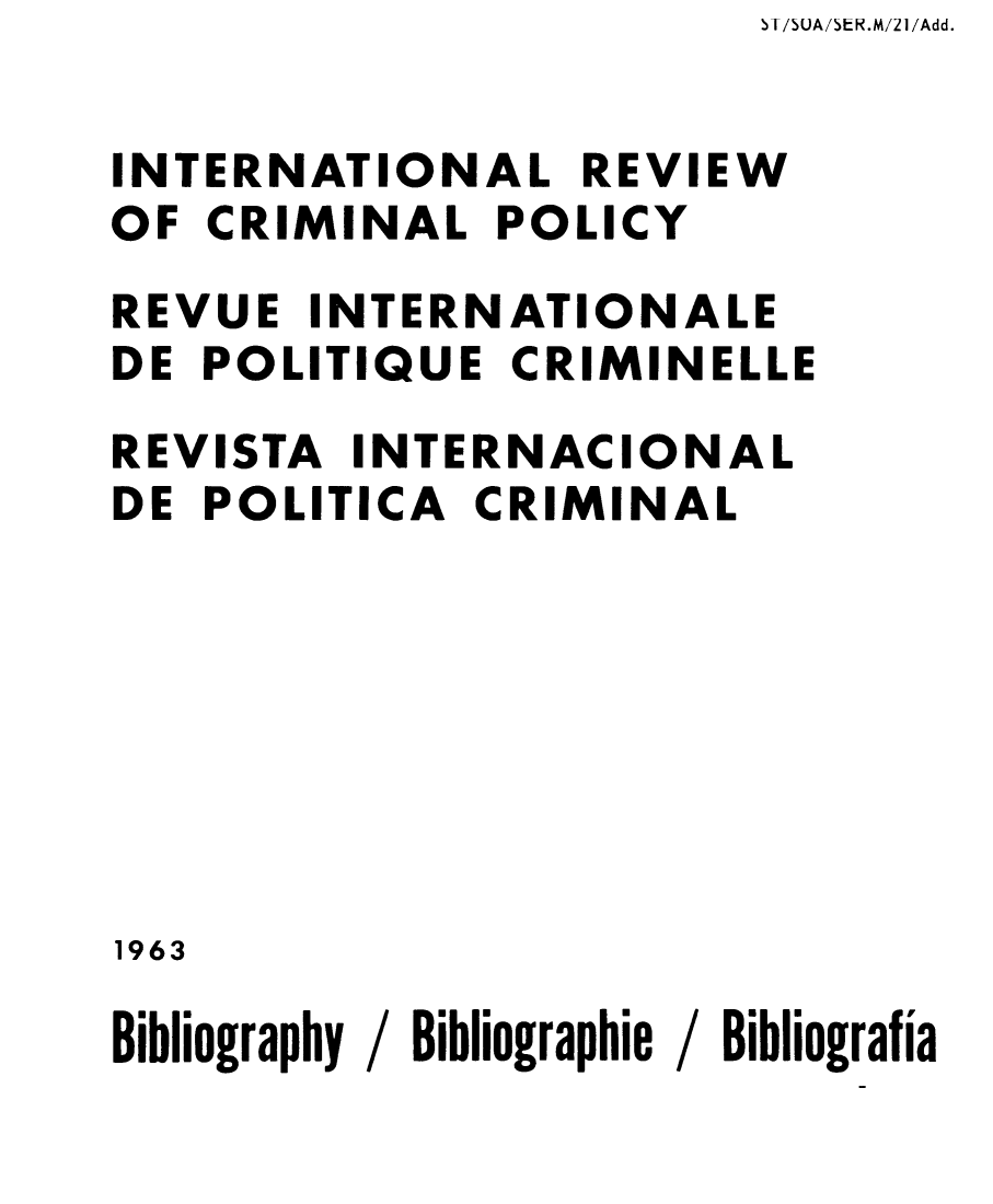 handle is hein.unl/irocrimp0020 and id is 1 raw text is: SI/SUA/5ER.M/21/Add.

INTERNATIONAL REVIEW
OF CRIMINAL POLICY
REVUE INTERNATIONALE
DE POLITIQUE CRIMINELLE
REVISTA INTERNACIONAL
DE POLITICA CRIMINAL
1963
Bibliography / Bibliographie / Bibliografia


