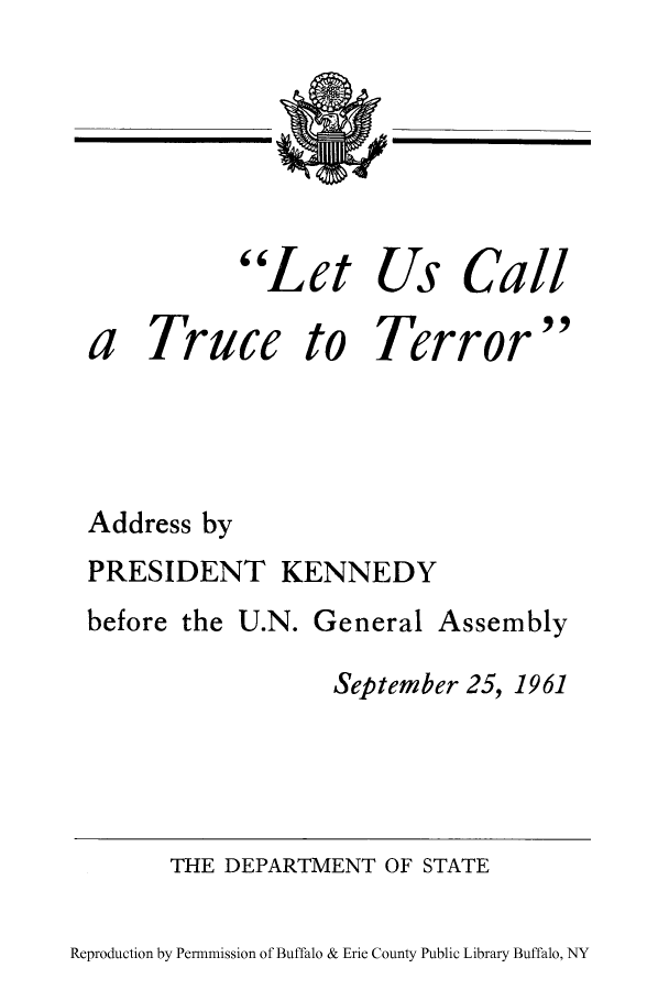 handle is hein.unl/letusca0001 and id is 1 raw text is: et

Us

Call

a Truce to Terror
Address by
PRESIDENT KENNEDY

before the

U.N. General Assembly

September 25, 1961

THE DEPARTMENT OF STATE

Reproduction by Permnmission of Buffalo & Erie County Public Library Buffalo, NY

I

c L


