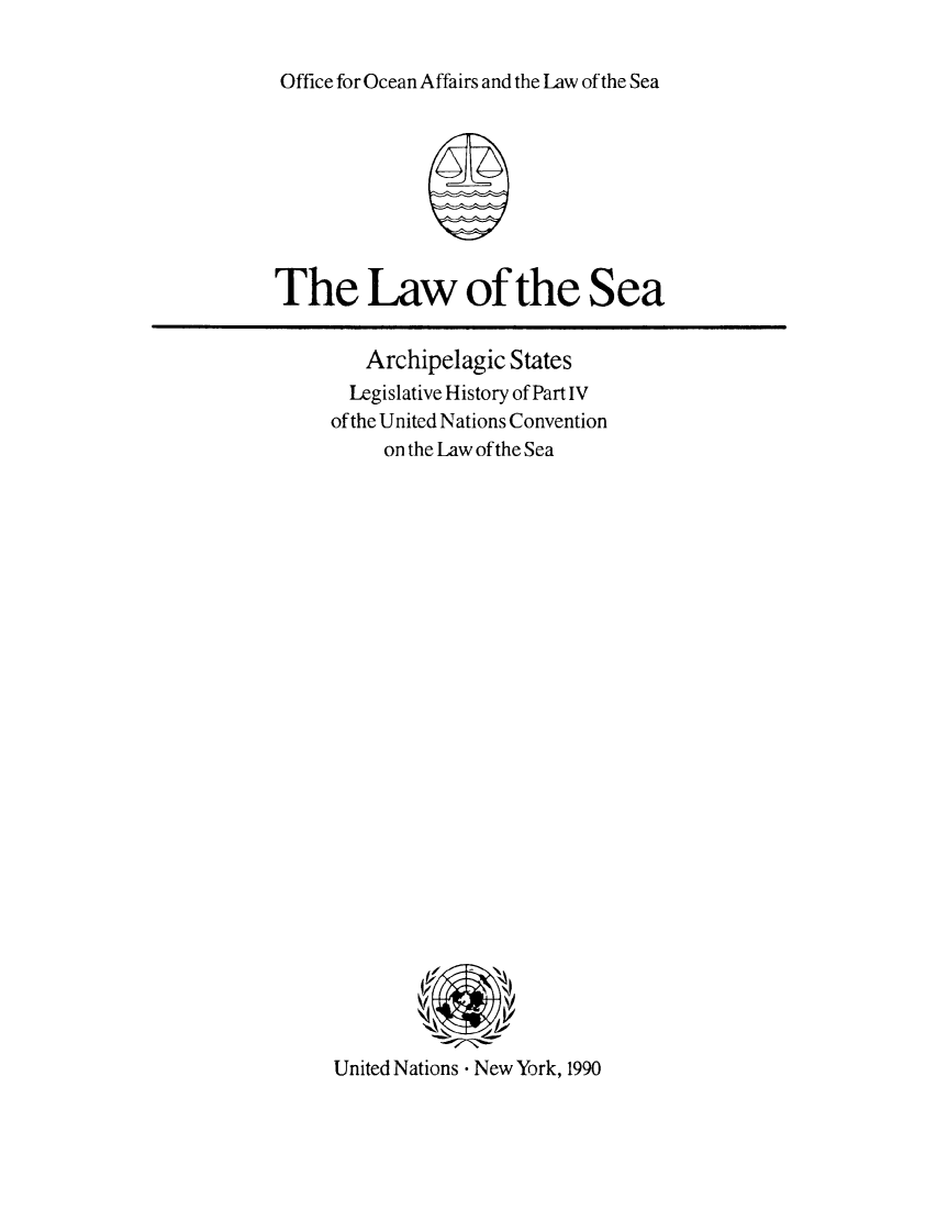 handle is hein.unl/lsarchts0001 and id is 1 raw text is: Office for Ocean Affairs and the Law of the Sea

The Law of the

Archipelagic States
Legislative History of Part IV
of the United Nations Convention
on the Law of the Sea

United Nations - New York, 1990

Sea


