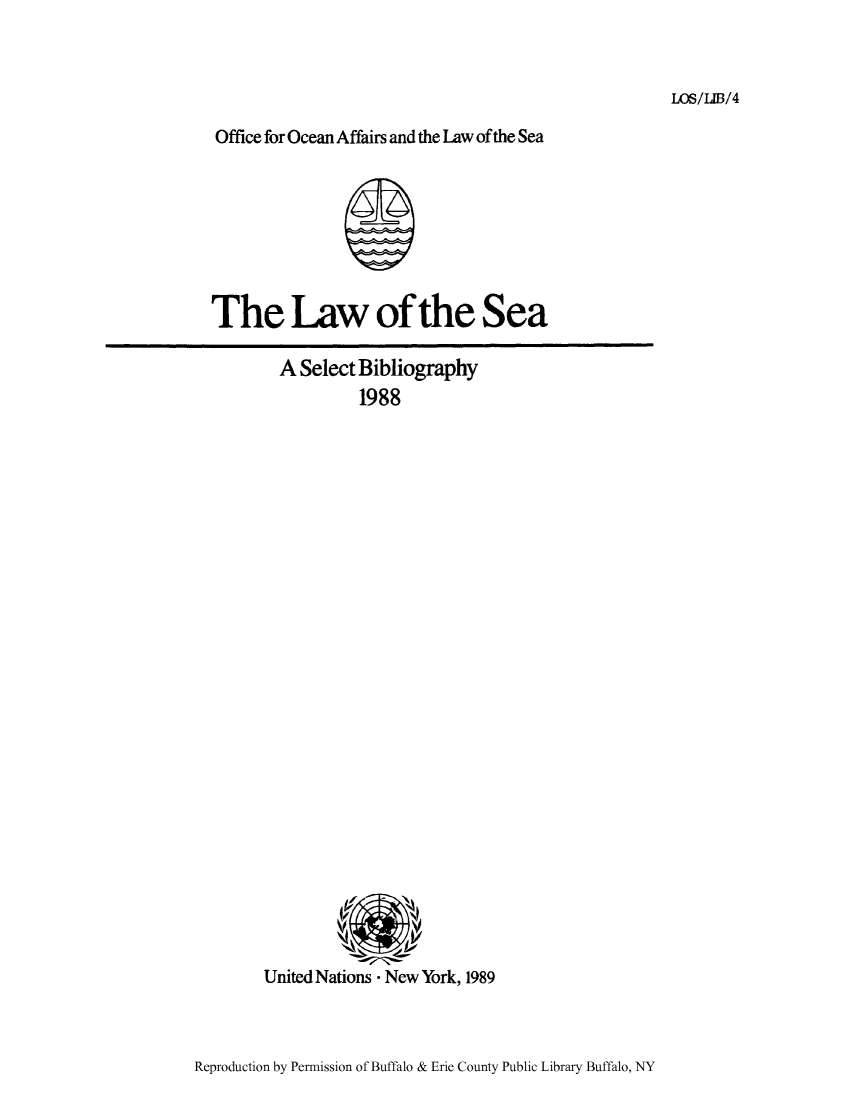 handle is hein.unl/lseabi0004 and id is 1 raw text is: LOS/LIB/4

Office for Ocean Affairs and the Law of the Sea

The Law of the Sea
A Select Bibliography
1988

United Nations - New York, 1989

Reproduction by Permission of Buffalo & Erie County Public Library Buffalo, NY


