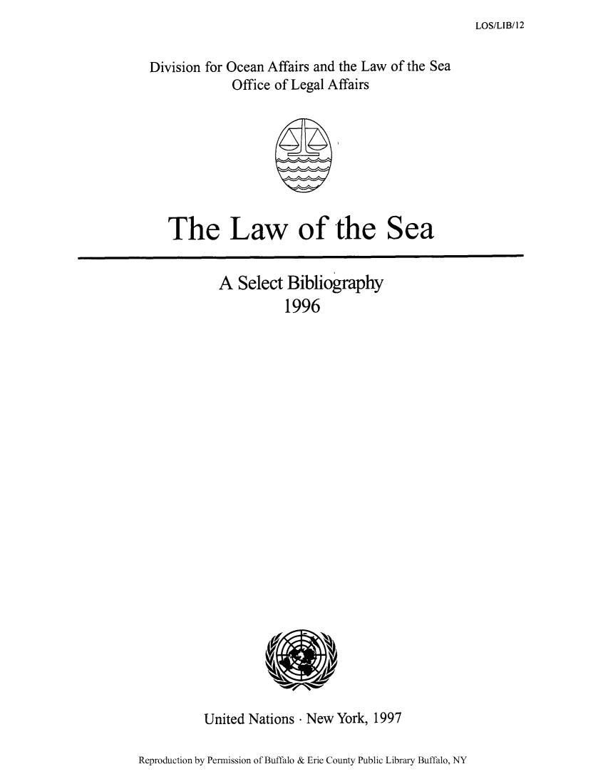 handle is hein.unl/lseabi0012 and id is 1 raw text is: LOS/LIB/12

Division for Ocean Affairs and the Law of the Sea
Office of Legal Affairs

The Law of the Sea

A Select Bibliography
1996

United Nations - New York, 1997

Reproduction by Permission of Buffalo & Erie County Public Library Buffalo, NY


