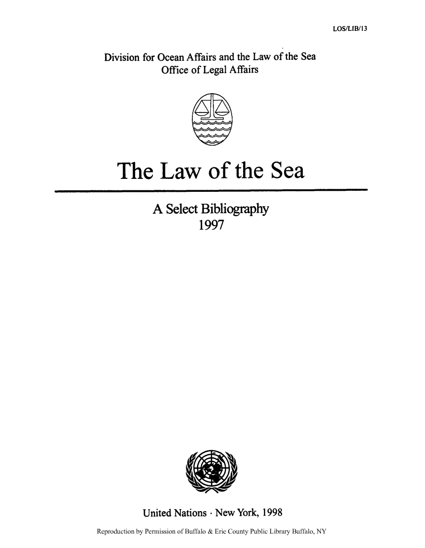 handle is hein.unl/lseabi0013 and id is 1 raw text is: LOS/LIB/13

Division for Ocean Affairs and the Law of the Sea
Office of Legal Affairs

The Law of the Sea

A Select Bibliography
1997

United Nations - New York, 1998
Reproduction by Permission of Buffalo & Erie County Public Library Buffalo, NY


