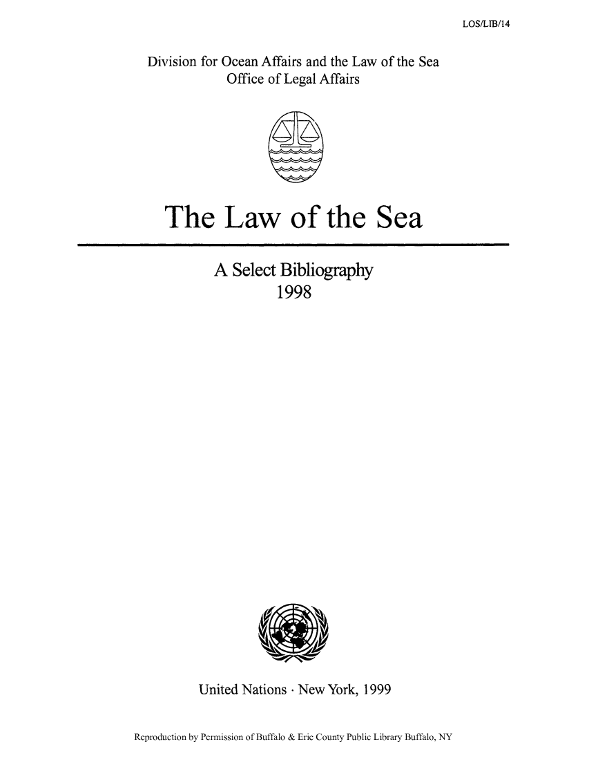 handle is hein.unl/lseabi0014 and id is 1 raw text is: LOS/LIB/14

Division for Ocean Affairs and the Law of the Sea
Office of Legal Affairs

The Law of the Sea

A Select Bibliography
1998

United Nations * New York, 1999

Reproduction by Permission of Buffalo & Erie County Public Library Buffalo, NY


