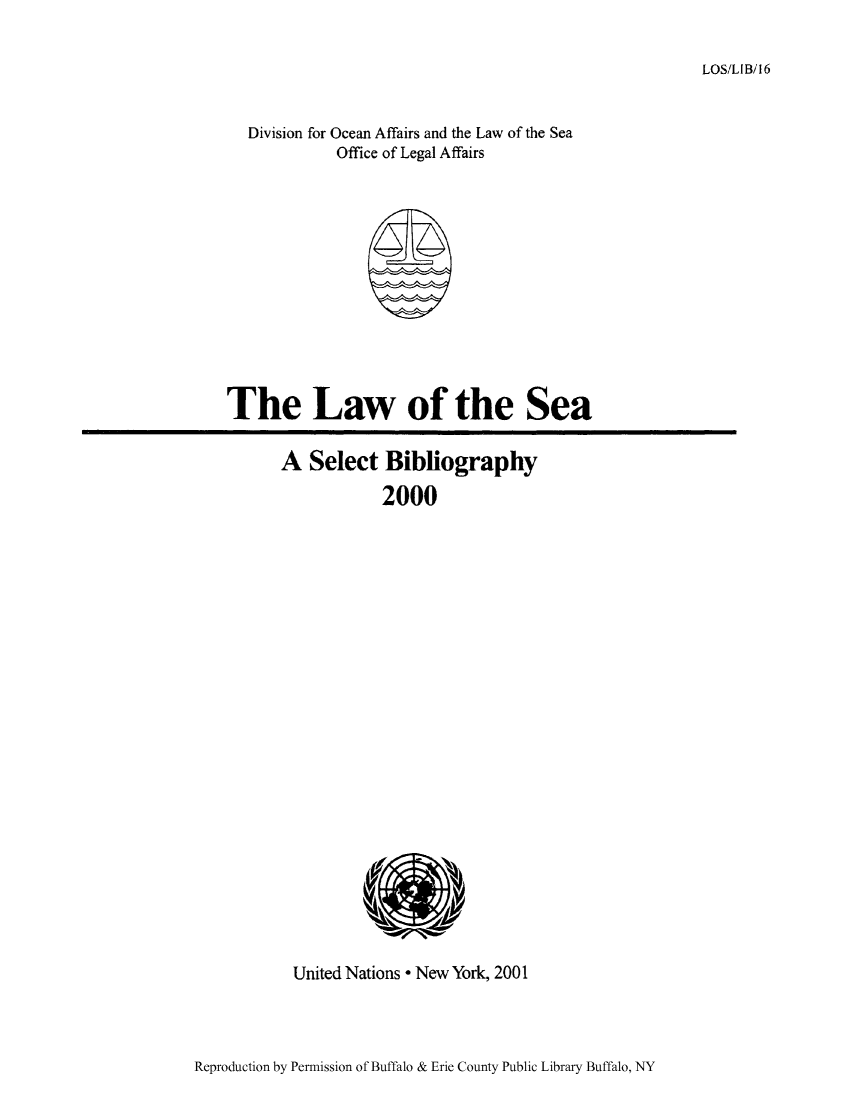 handle is hein.unl/lseabi0016 and id is 1 raw text is: LOS/LIB/16

Division for Ocean Affairs and the Law of the Sea
Office of Legal Affairs

The Law of the Sea

A Select Bibliography
2000

United Nations * New York, 2001

Reproduction by Permission of Buffalo & Erie County Public Library Buffalo, NY



