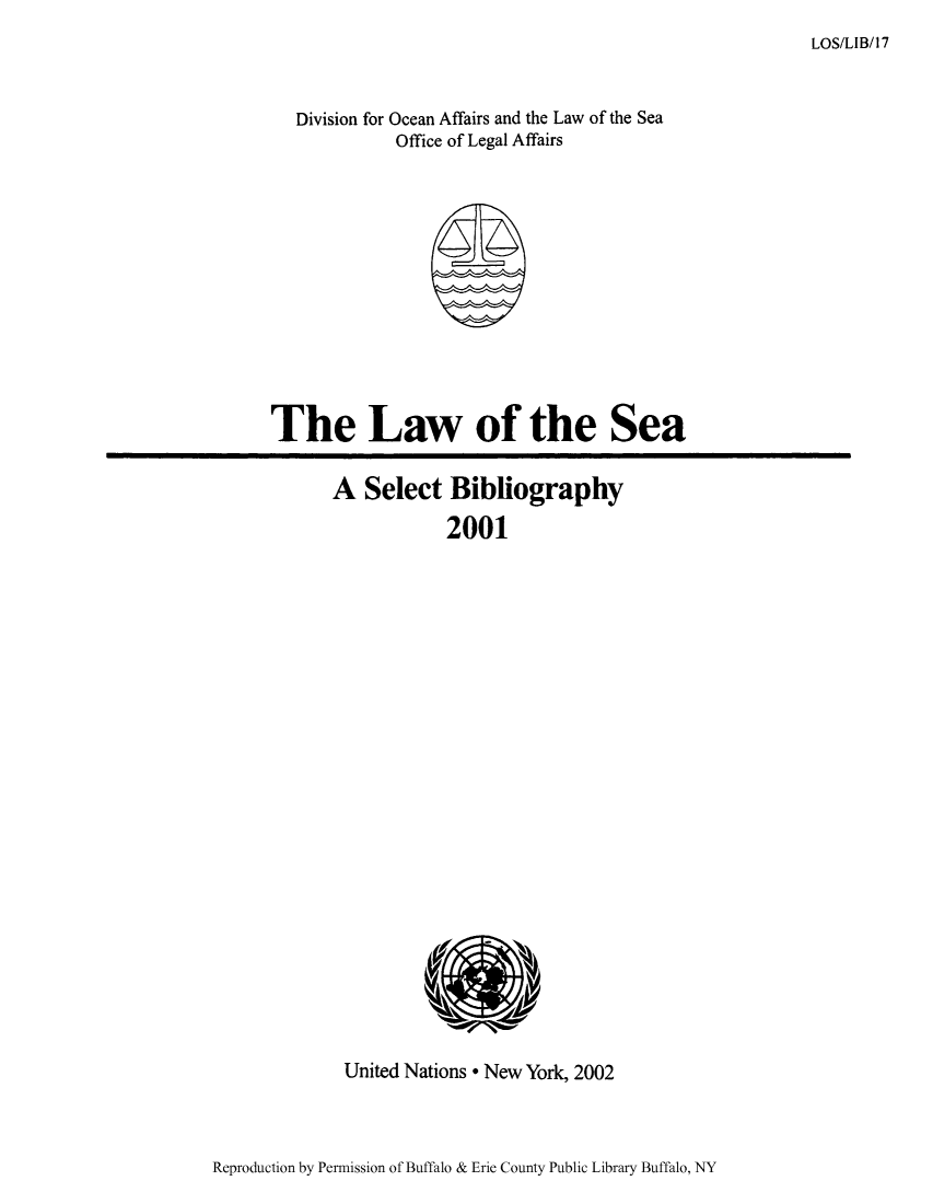 handle is hein.unl/lseabi0017 and id is 1 raw text is: LOS/LIB/17

Division for Ocean Affairs and the Law of the Sea
Office of Legal Affairs

The Law of the Sea

A Select Bibliography
2001

United Nations * New York, 2002

Reproduction by Permission of Buffalo & Erie County Public Library Buffalo, NY


