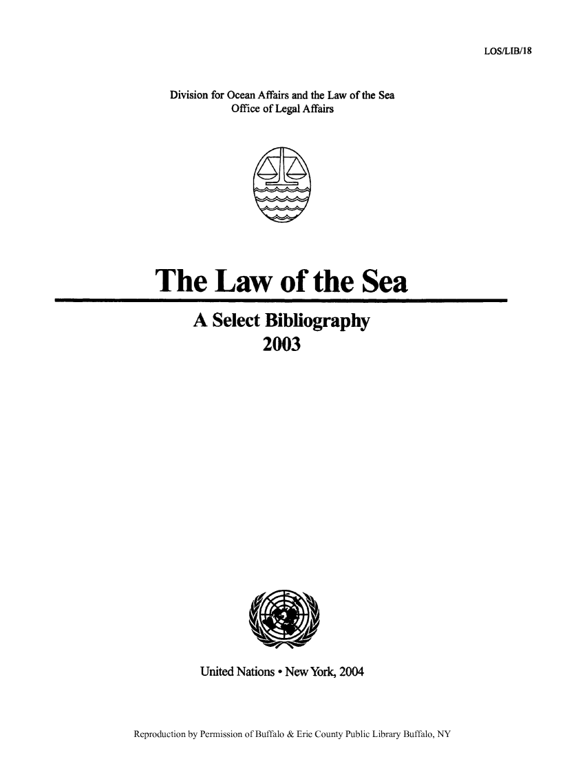 handle is hein.unl/lseabi0018 and id is 1 raw text is: LOS/LIB/18

Division for Ocean Affairs and the Law of the Sea
Office of Legal Affairs

The Law of the Sea

A Select Bibliography
2003

United Nations * New York, 2004

Reproduction by Permission of Buffalo & Erie County Public Library Buffalo, NY



