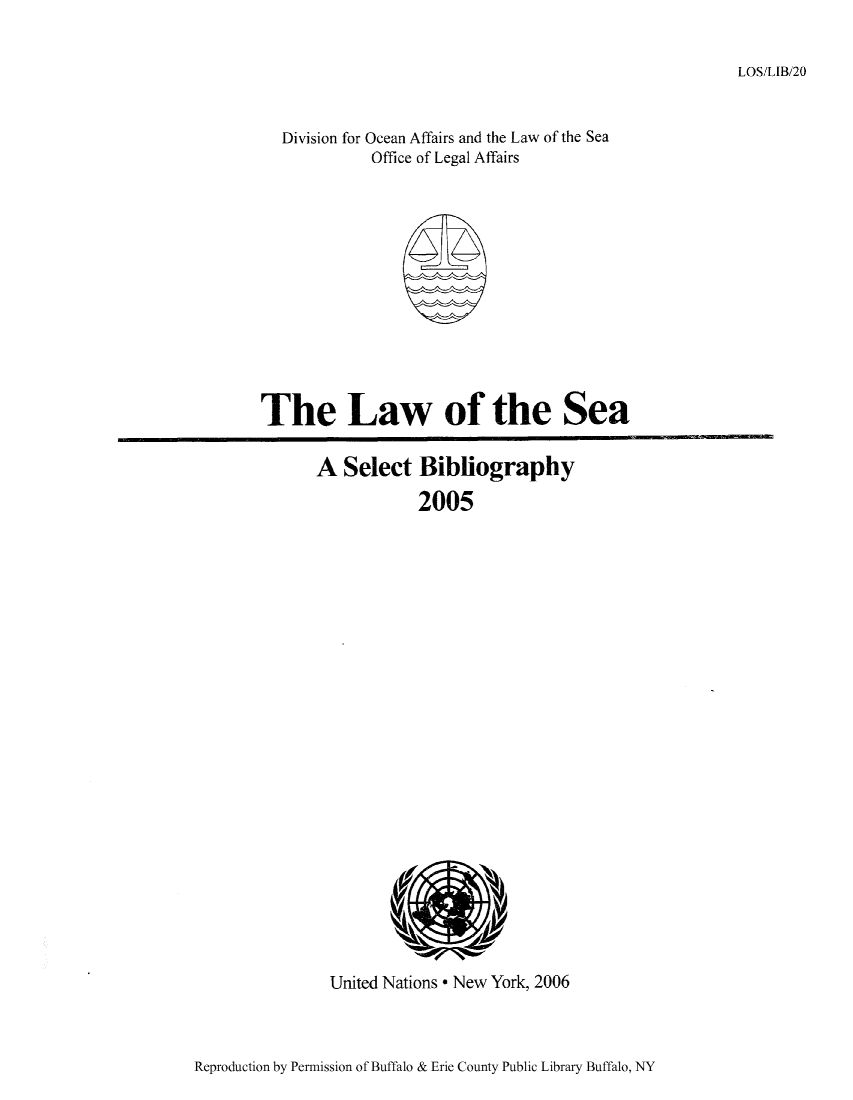 handle is hein.unl/lseabi0020 and id is 1 raw text is: LOS/LIB/20

Division for Ocean Affairs and the Law of the Sea
Office of Legal Affairs

The Law of the Sea
A Select Bibliography
2005

United Nations * New York, 2006

Reproduction by Permission of Buffalo & Erie County Public Library Buffalo, NY


