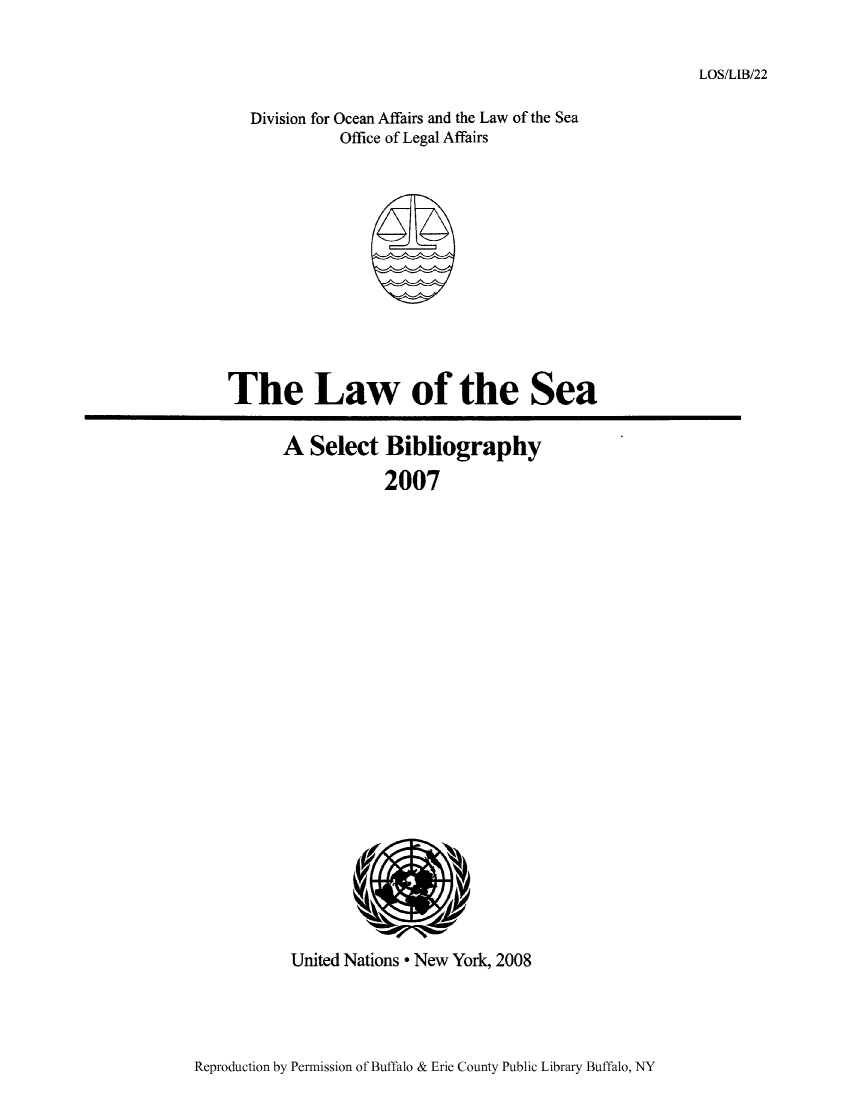 handle is hein.unl/lseabi0022 and id is 1 raw text is: LOS/LIB/22

Division for Ocean Affairs and the Law of the Sea
Office of Legal Affairs

The Law of the Sea
A Select Bibliography
2007

United Nations * New York, 2008

Reproduction by Permission of Buffalo & Erie County Public Library Buffalo, NY


