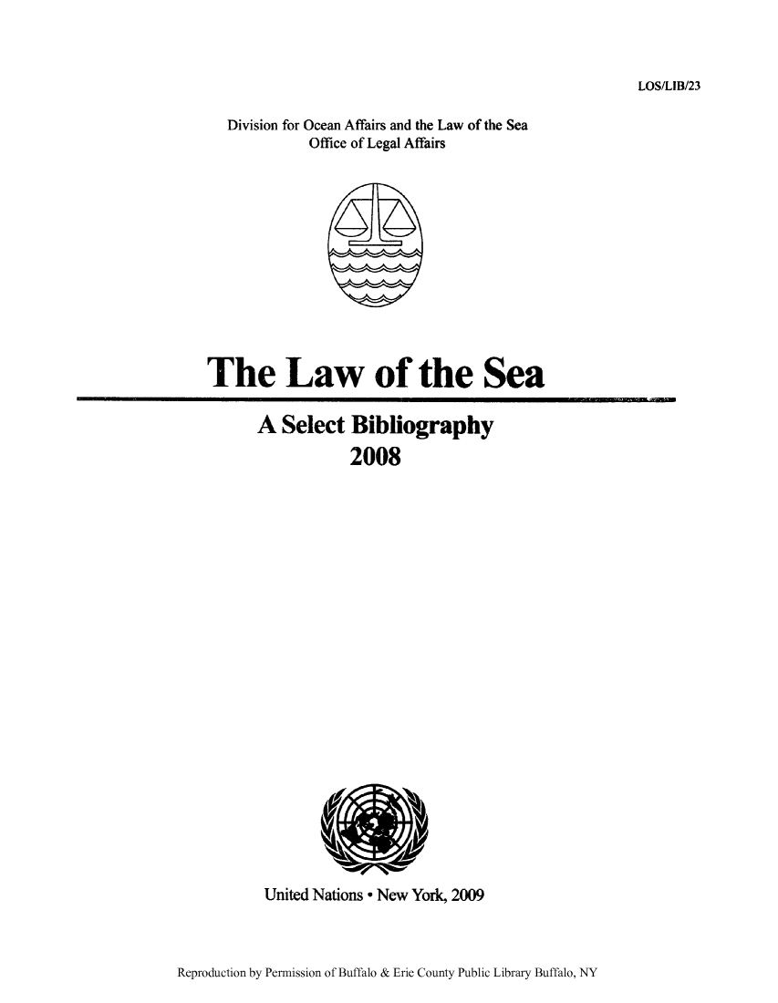 handle is hein.unl/lseabi0023 and id is 1 raw text is: LOS/LIB/23

Division for Ocean Affairs and the Law of the Sea
Office of Legal Affairs

The Law of the Sea
A Select Bibliography
2008

United Nations * New York, 2009

Reproduction by Permission of Buffalo & Erie County Public Library Buffalo, NY


