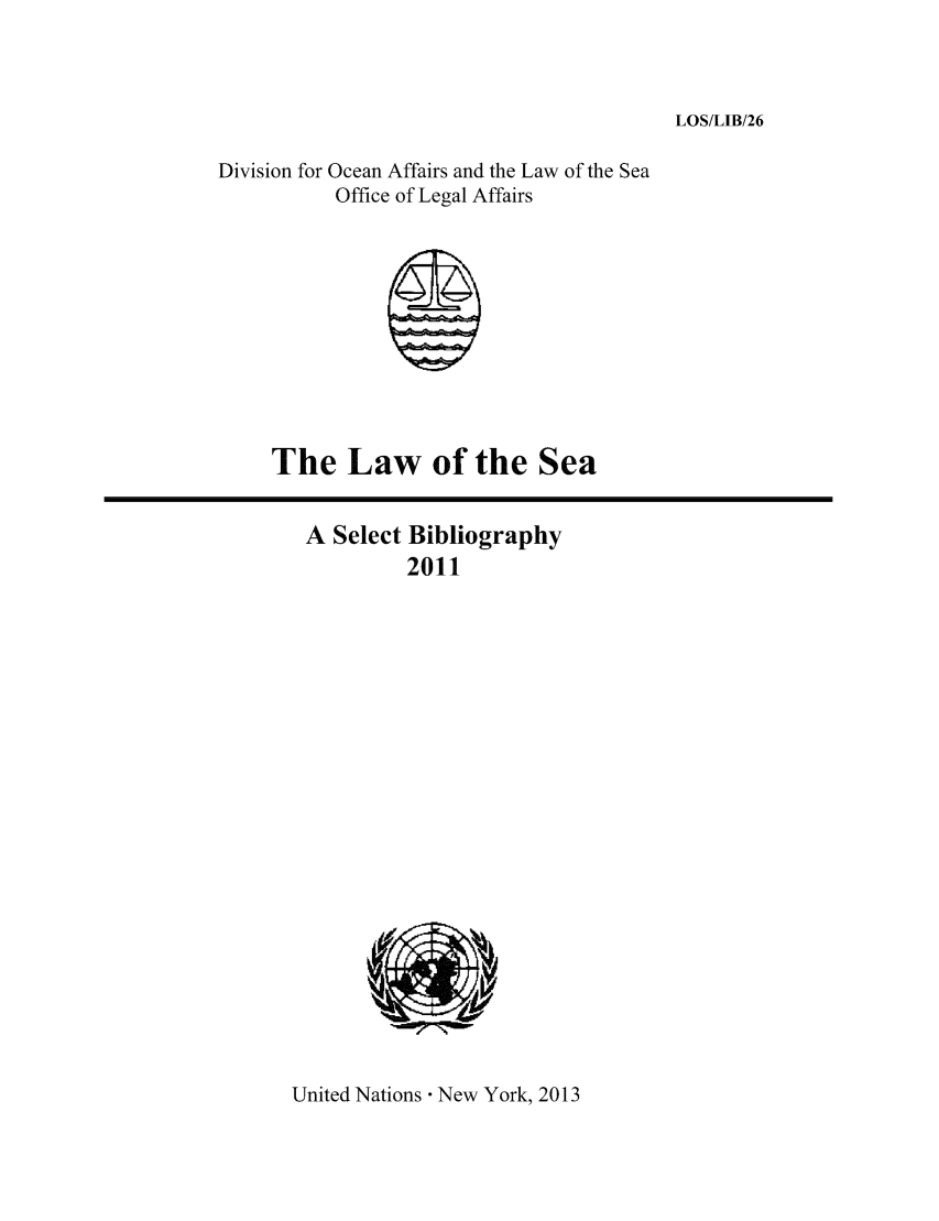 handle is hein.unl/lseabi0026 and id is 1 raw text is: LOS/LIB/26

Division for Ocean Affairs and the Law of the Sea
Office of Legal Affairs

The Law of the Sea

A Select Bibliography
2011

United Nations  New York, 2013


