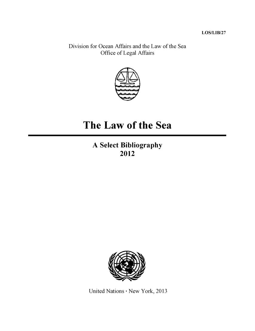 handle is hein.unl/lseabi0027 and id is 1 raw text is: LOS/LIB/27

Division for Ocean Affairs and the Law of the Sea
Office of Legal Affairs

The Law of the Sea

A Select Bibliography
2012

United Nations  New York, 2013


