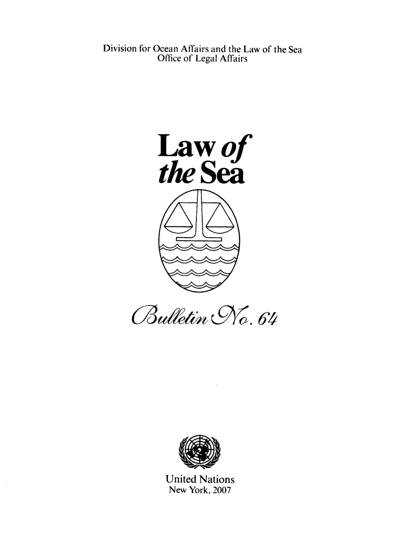 handle is hein.unl/lseabu0064 and id is 1 raw text is: Division for Ocean Affairs and the Law of the Sea
Office of Legal Affairs
Lawof
the Sea

United Nations
New York, 2007

(73m&&t 9 0. 64


