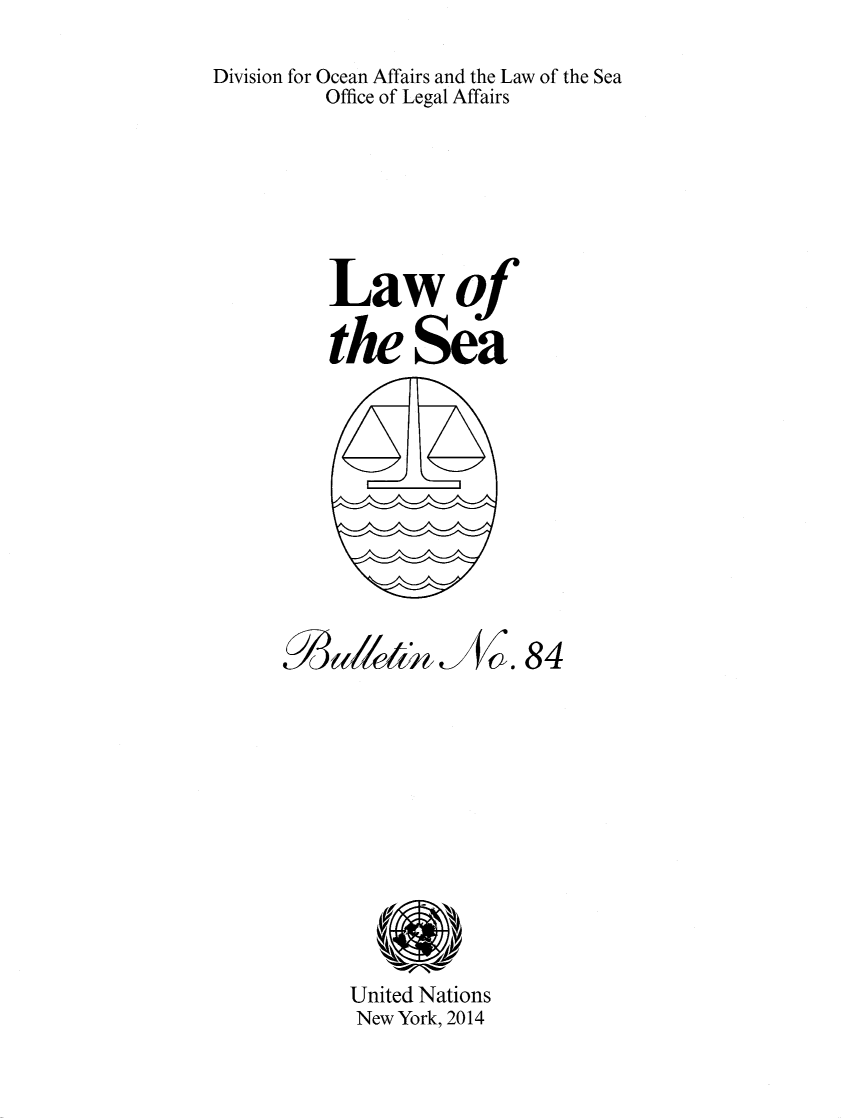 handle is hein.unl/lseabu0084 and id is 1 raw text is: 

Division for Ocean Affairs and the Law of the Sea
         Office of Legal Affairs







         Lawof

         the Sea











                        ~.84












           United Nations
           New York, 2014


