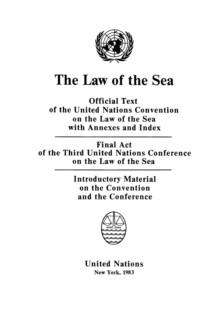handle is hein.unl/lseoftea0001 and id is 1 raw text is: The Law of the Sea
Official Text
of the United Nations Convention
on the Law of the Sea
with Annexes and Index
Final Act
of the Third United Nations Conference
on the Law of the Sea
Introductory Material
on the Convention
and the Conference
United Nations
New York, 1983


