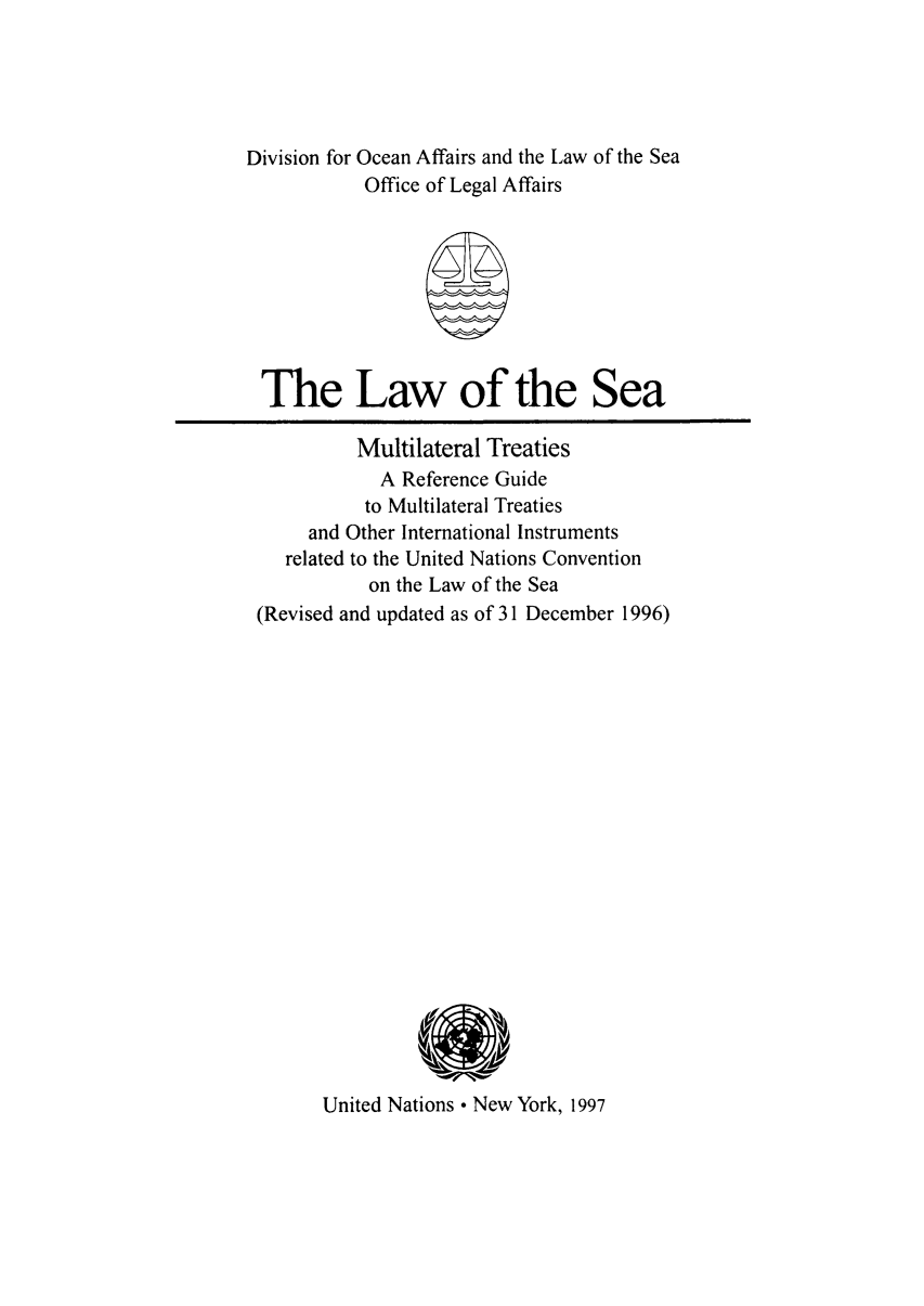 handle is hein.unl/lsmulreg0001 and id is 1 raw text is: Division for Ocean Affairs and the Law of the Sea
Office of Legal Affairs
The Law of the Sea
Multilateral Treaties
A Reference Guide
to Multilateral Treaties
and Other International Instruments
related to the United Nations Convention
on the Law of the Sea
(Revised and updated as of 31 December 1996)

United Nations  New York, 1997


