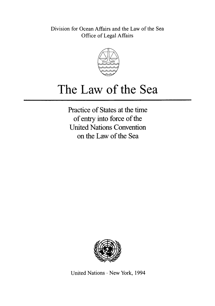 handle is hein.unl/lspentr0001 and id is 1 raw text is: Division for Ocean Affairs and the Law of the Sea
Office of Legal Affairs

The Law of the Sea

Practice of States at the time
of entry into force of the
United Nations Convention
on the Law of the Sea

United Nations - New York, 1994


