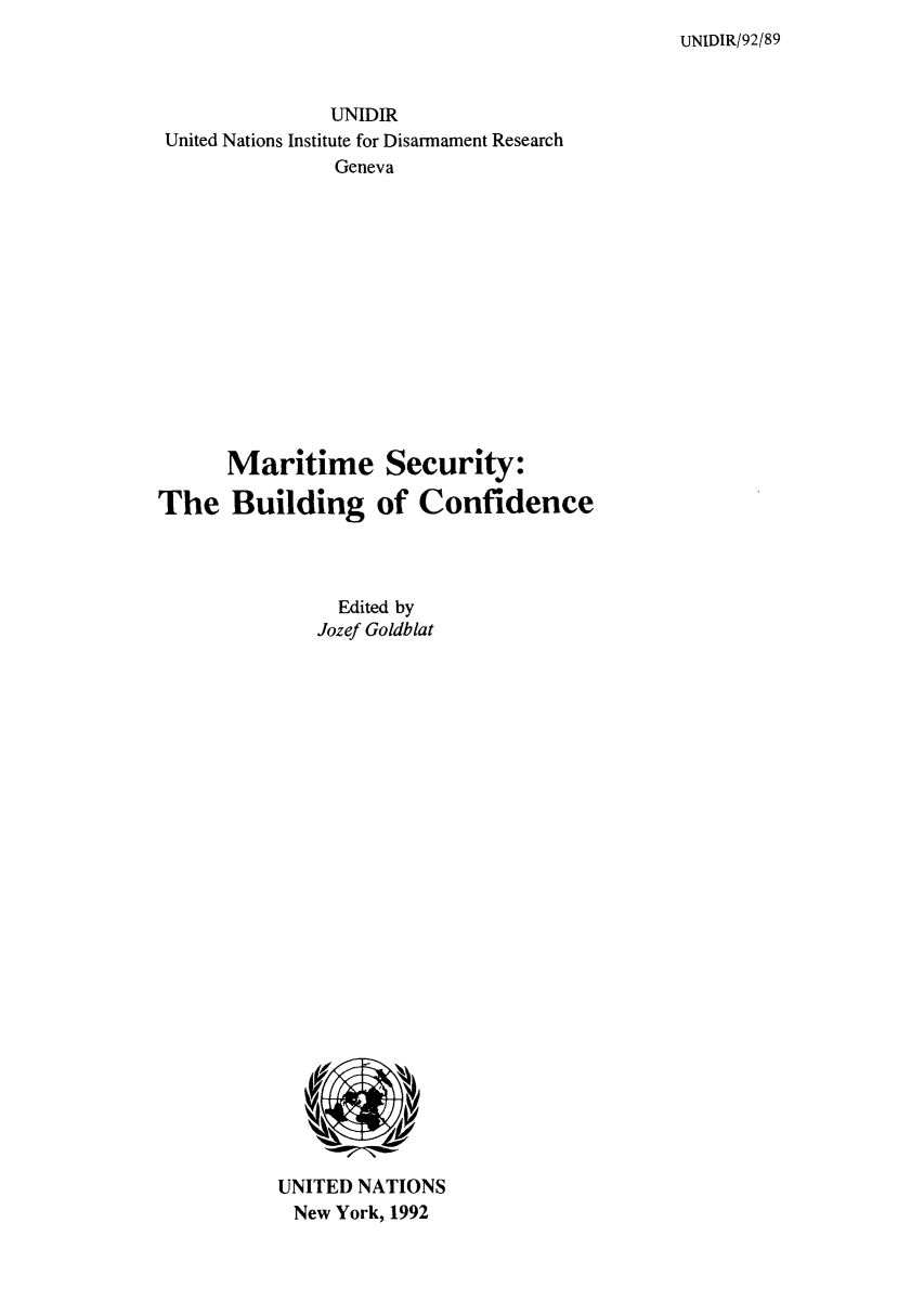 handle is hein.unl/mariseb0001 and id is 1 raw text is: UNIDIR/92/89

UNIDIR
United Nations Institute for Disarmament Research
Geneva
Maritime Security:
The Building of Confidence

Edited by
Jozef Goldblat

UNITED NATIONS
New York, 1992


