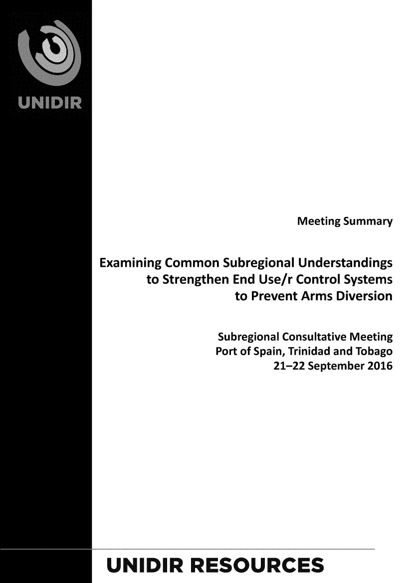 handle is hein.unl/metsmexm0001 and id is 1 raw text is: 













                            Meeting Summary


Examining Common Subregional Understandings
       to Strengthen End Use/r Control Systems
                   to Prevent Arms Diversion


                 Subregional Consultative Meeting
                 Port of Spain, Trinidad and Tobago
                         21-22 September 2016













 UNIDIR RESOURCES


