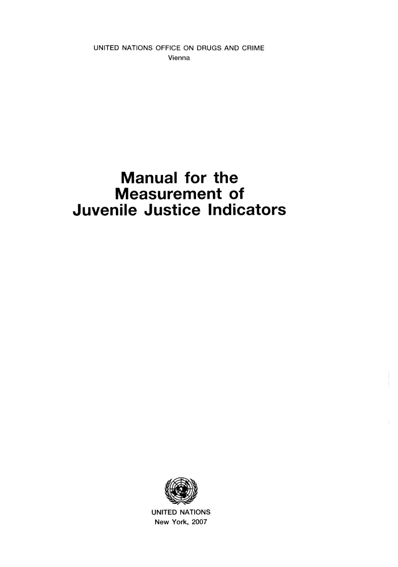 handle is hein.unl/mmjuvin0001 and id is 1 raw text is: 




   UNITED NATIONS OFFICE ON DRUGS AND CRIME
               Vienna














        Manual for the

        Measurement of

Juvenile   Justice Indicators




































             UNITED NATIONS
             New York, 2007


