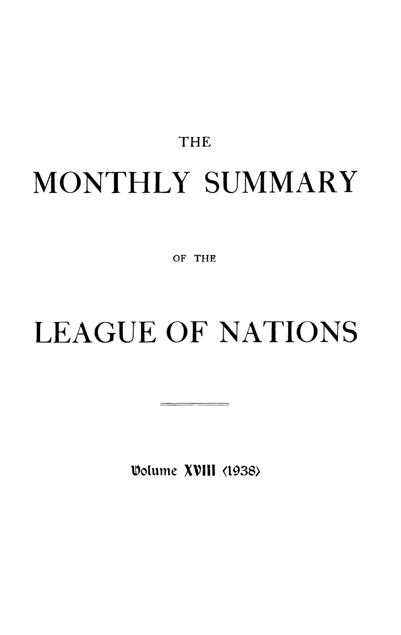 handle is hein.unl/mosumlgnat0018 and id is 1 raw text is: THE

MONTHLY SUMMARY
OF THE
LEAGUE OF NATIONS

Volume XVIll <1938>


