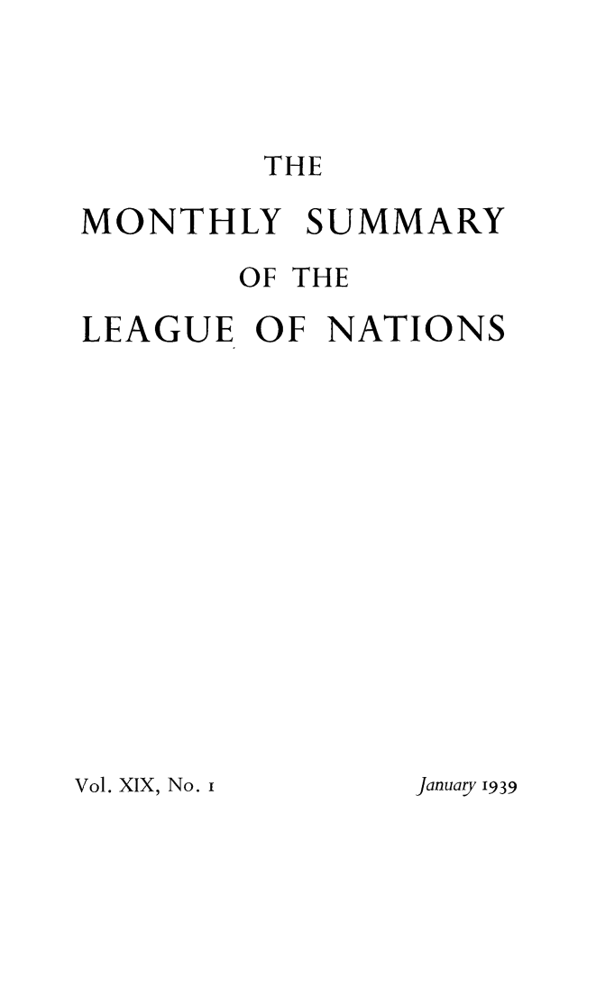 handle is hein.unl/mosumlgnat0019 and id is 1 raw text is: THE

MONTHLY SUMMARY
OF THE
LEAGUE OF NATIONS

Vol. XIX, No. i

January 1939


