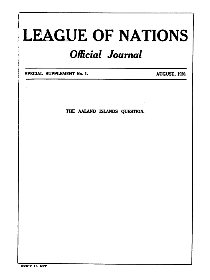 handle is hein.unl/offjrnsup0001 and id is 1 raw text is: LEAGUE OF NATIONS
Official Journal

SPECIAL SUPPLEMENT No. 1.

AUGUST, 1920.

THE AALAND ISLANDS QUESTION.

potrI    I I- W


