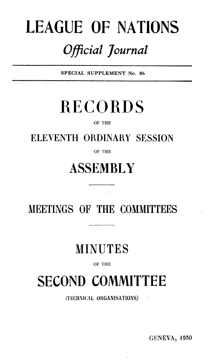 handle is hein.unl/offjrnsup0086 and id is 1 raw text is: LEAGUE OF NATIONS
Official Journal

SPECIAL SUPPLEMENT No. 86

RECORD

S

OF THE
ELEVENTH ORDINARY SESSION
OF THE
ASSEMBLY
MEETINGS OF THE COMMITTEES
MINUTES
OF THE
SECOND COMMITTEE

(TECHNICAL ORGANISATIONS)

GENEVA, 49,50


