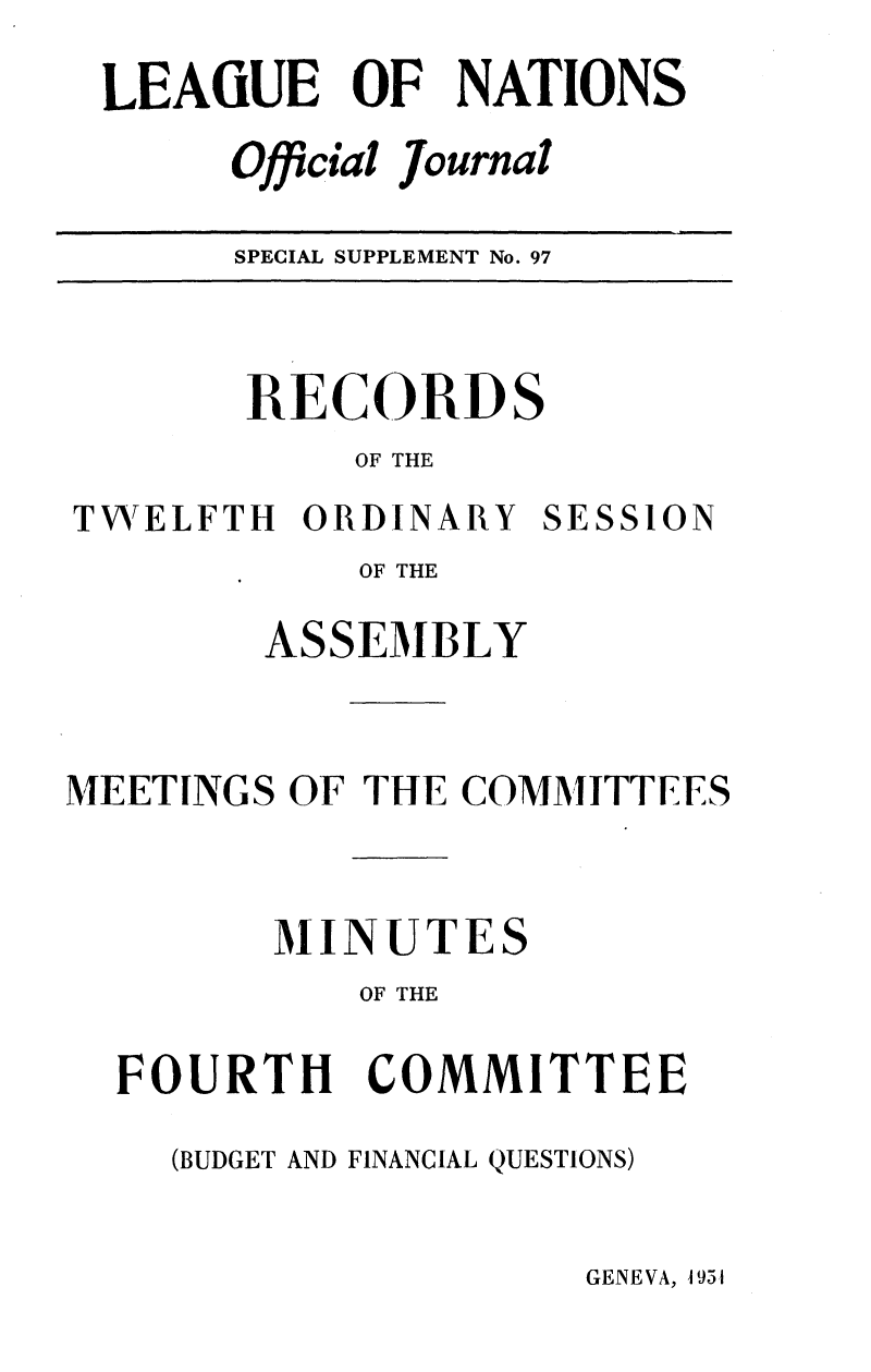 handle is hein.unl/offjrnsup0097 and id is 1 raw text is: LEAGUE OF NATIONS
Official Journal
SPECIAL SUPPLEMENT No. 97

RECORDS
OF THE
TWELFTH ORDINARY SESSION
OF THE
ASSEMBLY
MEETINGS OF THE COMMITTEES
MINUTES
OF THE
FOURTH COMMITTEE
(BUDGET AND FINANCIAL QUESTIONS)

GENEVA, 1951


