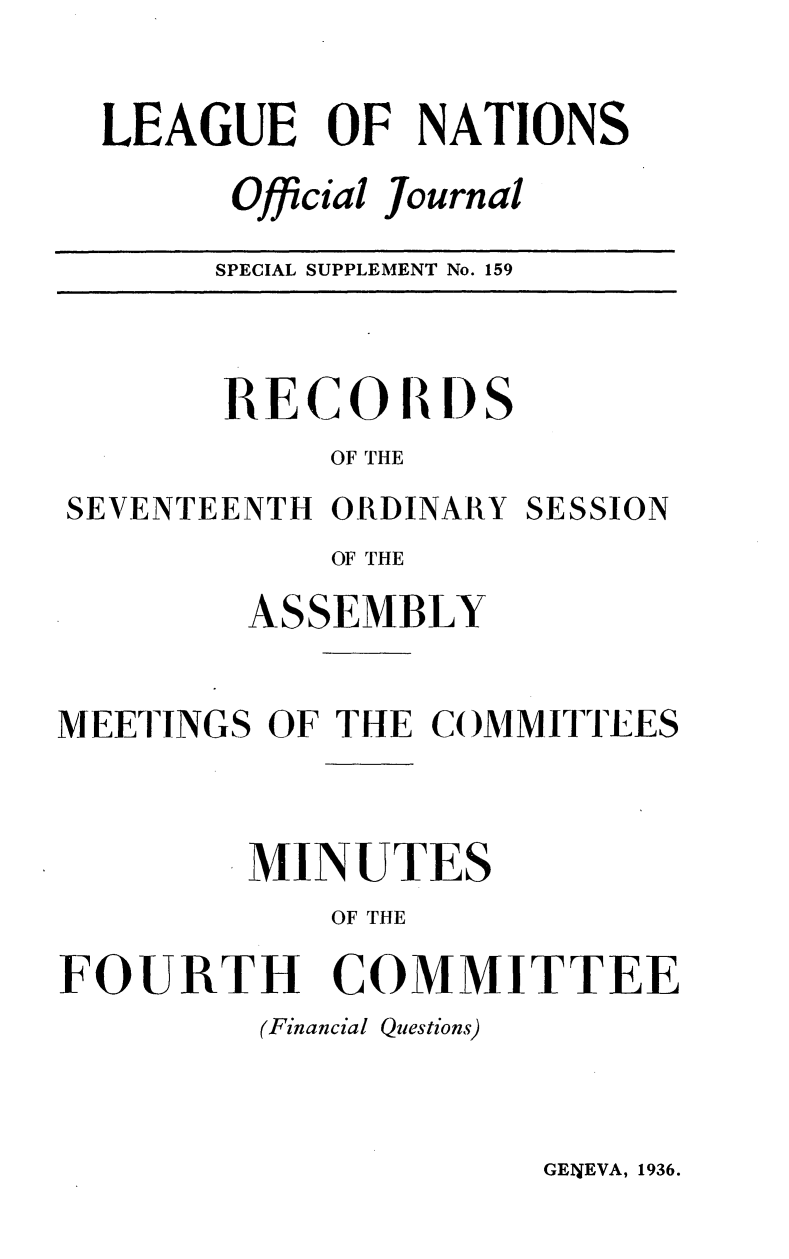 handle is hein.unl/offjrnsup0159 and id is 1 raw text is: LEAGUE OF NATIONS
Official Journal
SPECIAL SUPPLEMENT No. 159
RECORDS
OF THE
SEVENTEENTH ORDINARY SESSION
OF THE
ASSEMBLY
MEETINGS OF THE COMMITTEES
MINUTES
OF THE
FOURTH COMMITTEE
(Financial Questions)

GENEVA, 1936.


