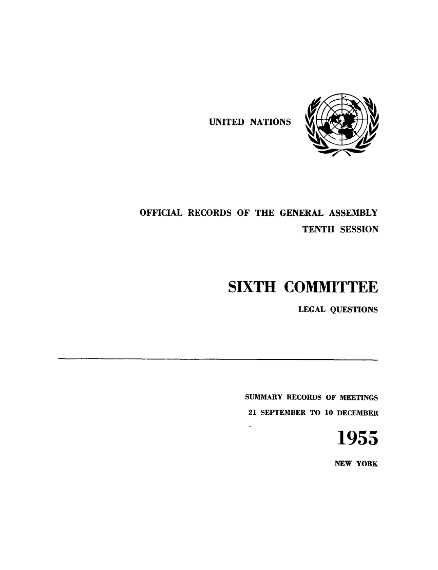 handle is hein.unl/orga0010 and id is 1 raw text is: UNITED NATIONS

OFFICIAL RECORDS OF THE GENERAL ASSEMBLY
TENTH SESSION
SIXTH COMMITTEE
LEGAL QUESTIONS

SUMMARY RECORDS OF MEETINGS
21 SEPTEMBER TO 10 DECEMBER
1955

NEW YORK


