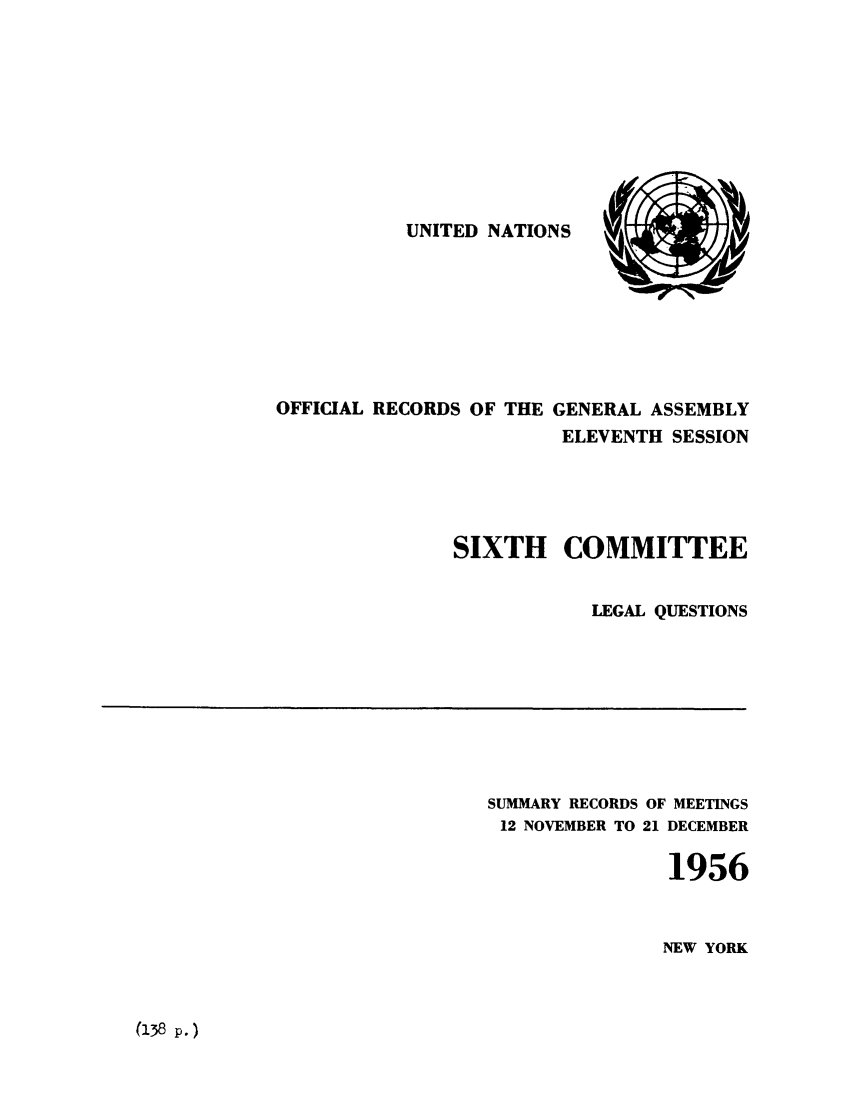 handle is hein.unl/orga0011 and id is 1 raw text is: UNITED NATIONS

OFFICIAL RECORDS OF THE GENERAL ASSEMBLY
ELEVENTH SESSION
SIXTH COMMITTEE
LEGAL QUESTIONS

SUMMARY RECORDS OF MEETINGS
12 NOVEMBER TO 21 DECEMBER
1956
NEW YORK

(138 p. )


