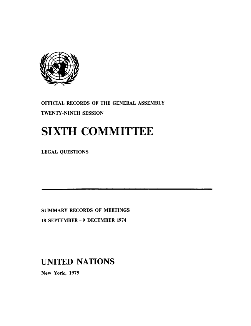 handle is hein.unl/orga0029 and id is 1 raw text is: OFFICIAL RECORDS OF THE GENERAL ASSEMBLY
TWENTY-NINTH SESSION
SIXTH COMMITTEE
LEGAL QUESTIONS

SUMMARY RECORDS OF MEETINGS
18 SEPTEMBER-9 DECEMBER 1974
UNITED NATIONS
New York, 1975


