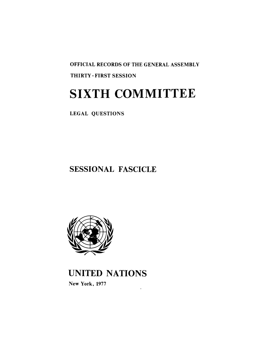 handle is hein.unl/orga0031 and id is 1 raw text is: OFFICIAL RECORDS OF THE GENERAL ASSEMBLY
THIRTY-FIRST SESSION
SIXTH COMMITTEE
LEGAL QUESTIONS
SESSIONAL FASCICLE

UNITED NATIONS
New York, 1977


