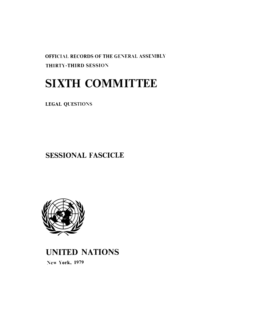 handle is hein.unl/orga0033 and id is 1 raw text is: OFFICIAL RECORDS OF THE GENERAL ASSEMBLY
THIRTY-THIRD SESSION
SIXTH COMMITTEE
LEGAL QUESTIONS
SESSIONAL FASCICLE

UNITED NATIONS

New' York, 1979


